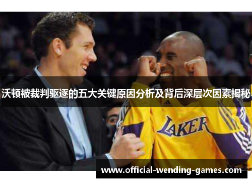 沃顿被裁判驱逐的五大关键原因分析及背后深层次因素揭秘