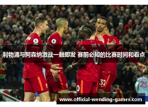 利物浦与阿森纳激战一触即发 赛前必知的比赛时间和看点 利物浦与阿森纳激战一触即发 赛前必知的比赛时间和看点