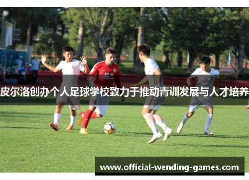 皮尔洛创办个人足球学校致力于推动青训发展与人才培养 皮尔洛创办个人足球学校致力于推动青训发展与人才培养