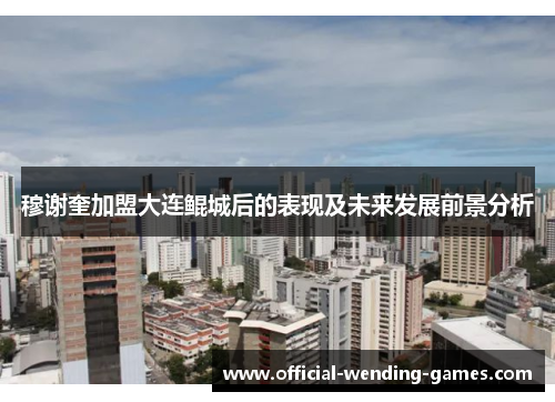 穆谢奎加盟大连鲲城后的表现及未来发展前景分析 穆谢奎加盟大连鲲城后的表现及未来发展前景分析