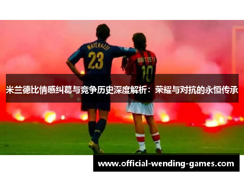 米兰德比情感纠葛与竞争历史深度解析:荣耀与对抗的永恒传承 米兰德比情感纠葛与竞争历史深度解析:荣耀与对抗的永恒传承