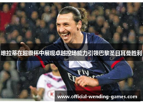 维拉蒂在超级杯中展现卓越控场能力引领巴黎圣日耳曼胜利 维拉蒂在超级杯中展现卓越控场能力引领巴黎圣日耳曼胜利