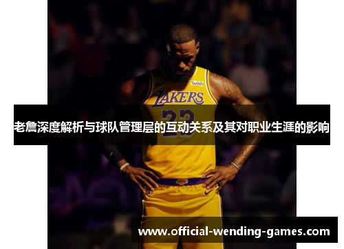 老詹深度解析与球队管理层的互动关系及其对职业生涯的影响