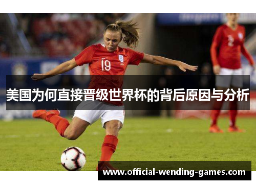 美国为何直接晋级世界杯的背后原因与分析 美国为何直接晋级世界杯的背后原因与分析