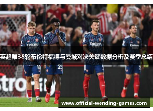 英超第38轮布伦特福德与曼城对决关键数据分析及赛季总结 英超第38轮布伦特福德与曼城对决关键数据分析及赛季总结