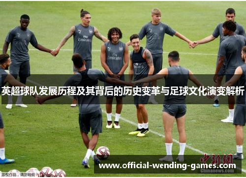 英超球队发展历程及其背后的历史变革与足球文化演变解析