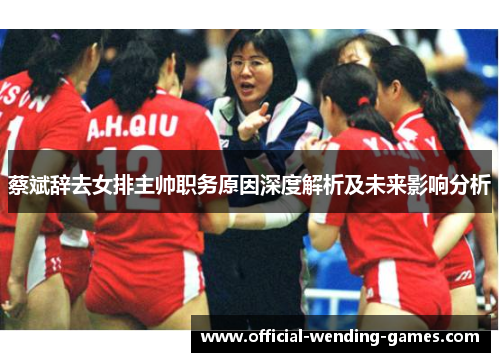 蔡斌辞去女排主帅职务原因深度解析及未来影响分析