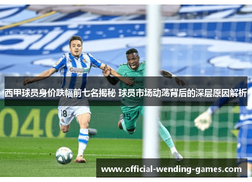 西甲球员身价跌幅前七名揭秘 球员市场动荡背后的深层原因解析 西甲球员身价跌幅前七名揭秘 球员市场动荡背后的深层原因解析