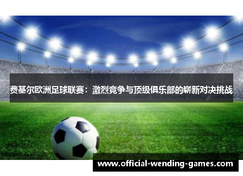 费基尔欧洲足球联赛：激烈竞争与顶级俱乐部的崭新对决挑战