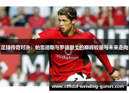 足球传奇对决：帕雷德斯与罗德里戈的巅峰较量与未来走向