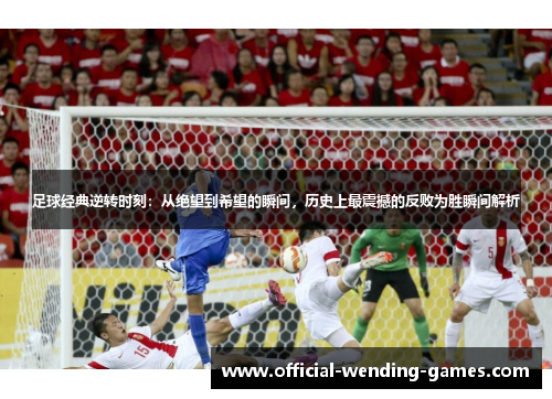 足球经典逆转时刻：从绝望到希望的瞬间，历史上最震撼的反败为胜瞬间解析