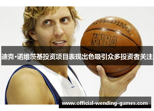 迪克·诺维茨基投资项目表现出色吸引众多投资者关注 迪克·诺维茨基投资项目表现出色吸引众多投资者关注