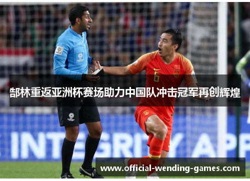 郜林重返亚洲杯赛场助力中国队冲击冠军再创辉煌