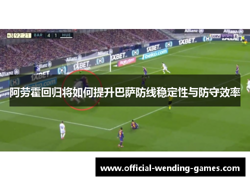 阿劳霍回归将如何提升巴萨防线稳定性与防守效率