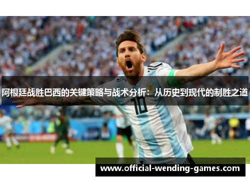 阿根廷战胜巴西的关键策略与战术分析：从历史到现代的制胜之道