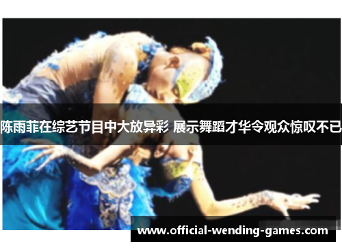 陈雨菲在综艺节目中大放异彩 展示舞蹈才华令观众惊叹不已