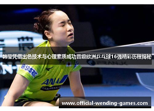 韩莹凭借出色技术与心理素质成功晋级欧洲乒乓球16强精彩历程揭秘