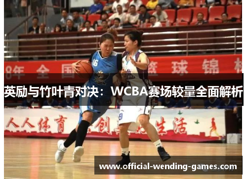 英励与竹叶青对决：WCBA赛场较量全面解析