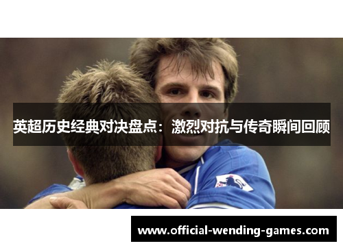 英超历史经典对决盘点：激烈对抗与传奇瞬间回顾