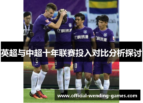 英超与中超十年联赛投入对比分析探讨 英超与中超十年联赛投入对比分析探讨