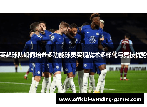 英超球队如何培养多功能球员实现战术多样化与竞技优势 英超球队如何培养多功能球员实现战术多样化与竞技优势