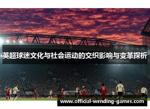 英超球迷文化与社会运动的交织影响与变革探析 英超球迷文化与社会运动的交织影响与变革探析