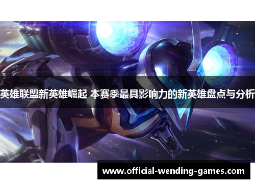 英雄联盟新英雄崛起 本赛季最具影响力的新英雄盘点与分析 英雄联盟新英雄崛起 本赛季最具影响力的新英雄盘点与分析