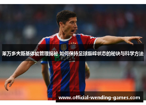 莱万多夫斯基体能管理揭秘 如何保持足球巅峰状态的秘诀与科学方法