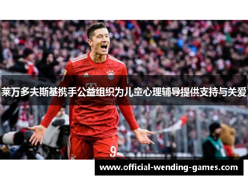 莱万多夫斯基携手公益组织为儿童心理辅导提供支持与关爱 莱万多夫斯基携手公益组织为儿童心理辅导提供支持与关爱