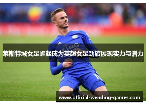 莱斯特城女足崛起成为英超女足劲旅展现实力与潜力 莱斯特城女足崛起成为英超女足劲旅展现实力与潜力