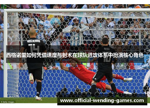 西格诺里如何凭借速度与射术在球队进攻体系中扮演核心角色