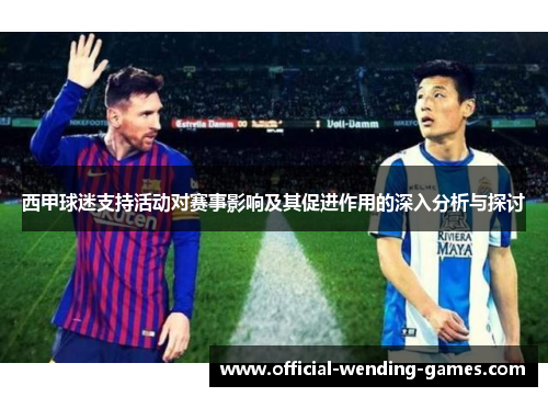 西甲球迷支持活动对赛事影响及其促进作用的深入分析与探讨 西甲球迷支持活动对赛事影响及其促进作用的深入分析与探讨