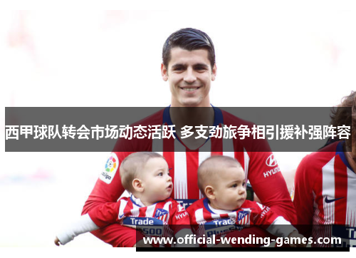 西甲球队转会市场动态活跃 多支劲旅争相引援补强阵容 西甲球队转会市场动态活跃 多支劲旅争相引援补强阵容