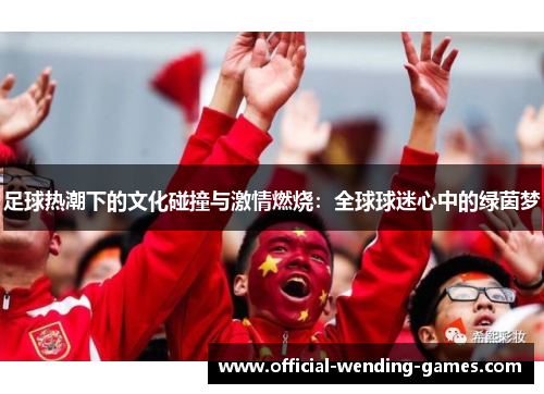 足球热潮下的文化碰撞与激情燃烧:全球球迷心中的绿茵梦 足球热潮下的文化碰撞与激情燃烧:全球球迷心中的绿茵梦
