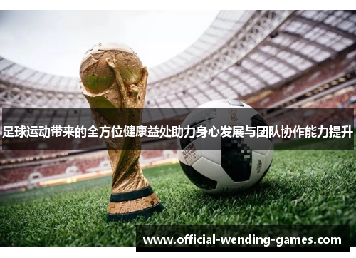 足球运动带来的全方位健康益处助力身心发展与团队协作能力提升 足球运动带来的全方位健康益处助力身心发展与团队协作能力提升