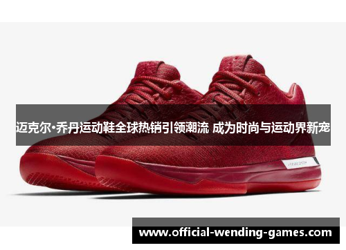 迈克尔·乔丹运动鞋全球热销引领潮流 成为时尚与运动界新宠