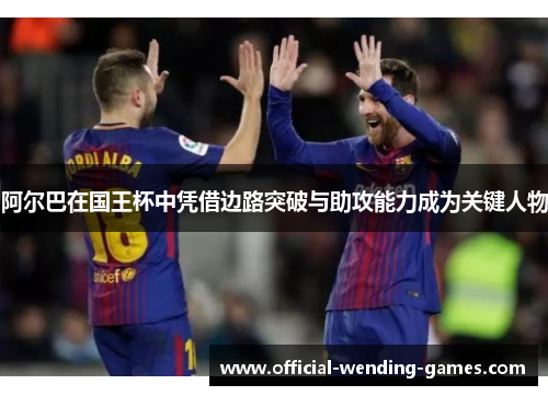 阿尔巴在国王杯中凭借边路突破与助攻能力成为关键人物 阿尔巴在国王杯中凭借边路突破与助攻能力成为关键人物