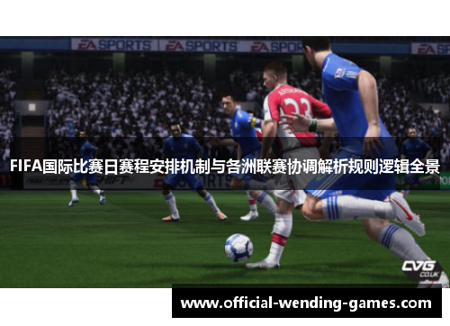 FIFA国际比赛日赛程安排机制与各洲联赛协调解析规则逻辑全景 FIFA国际比赛日赛程安排机制与各洲联赛协调解析规则逻辑全景