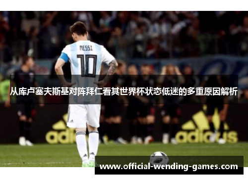 从库卢塞夫斯基对阵拜仁看其世界杯状态低迷的多重原因解析 从库卢塞夫斯基对阵拜仁看其世界杯状态低迷的多重原因解析