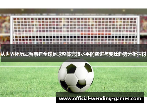 从世界杯历届赛事看全球足球整体竞技水平的演进与变迁趋势分析探讨 从世界杯历届赛事看全球足球整体竞技水平的演进与变迁趋势分析探讨