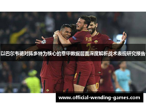 以巴尔韦德对阵多特为核心的意甲数据层面深度解析战术表现研究报告 以巴尔韦德对阵多特为核心的意甲数据层面深度解析战术表现研究报告