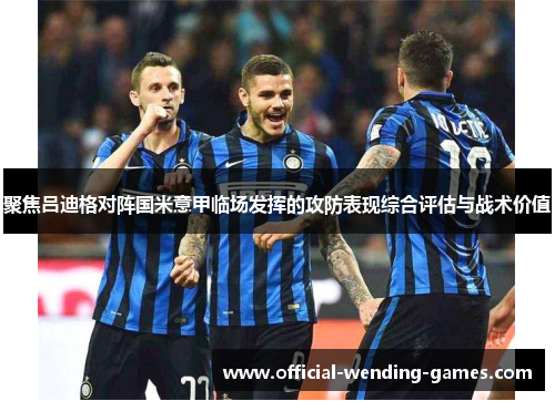 聚焦吕迪格对阵国米意甲临场发挥的攻防表现综合评估与战术价值 聚焦吕迪格对阵国米意甲临场发挥的攻防表现综合评估与战术价值