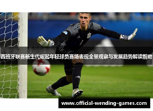 西班牙联赛新生代崛起年轻球员赛场表现全景观察与发展趋势解读前瞻