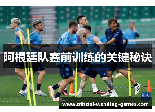 阿根廷队赛前训练的关键秘诀 阿根廷队赛前训练的关键秘诀