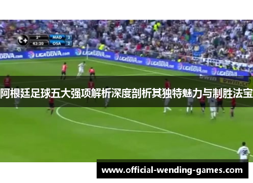 阿根廷足球五大强项解析深度剖析其独特魅力与制胜法宝 阿根廷足球五大强项解析深度剖析其独特魅力与制胜法宝