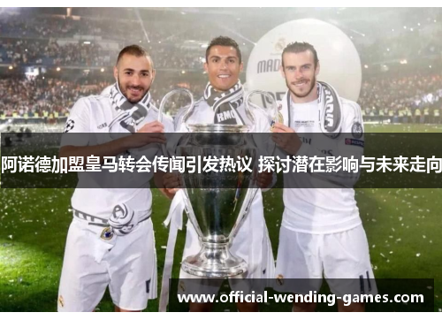 阿诺德加盟皇马转会传闻引发热议 探讨潜在影响与未来走向