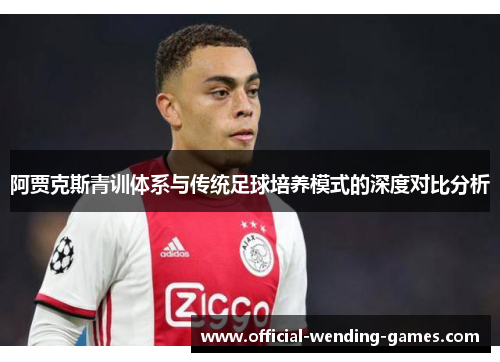 阿贾克斯青训体系与传统足球培养模式的深度对比分析 阿贾克斯青训体系与传统足球培养模式的深度对比分析