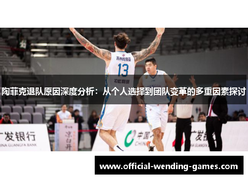 陶菲克退队原因深度分析:从个人选择到团队变革的多重因素探讨 陶菲克退队原因深度分析:从个人选择到团队变革的多重因素探讨