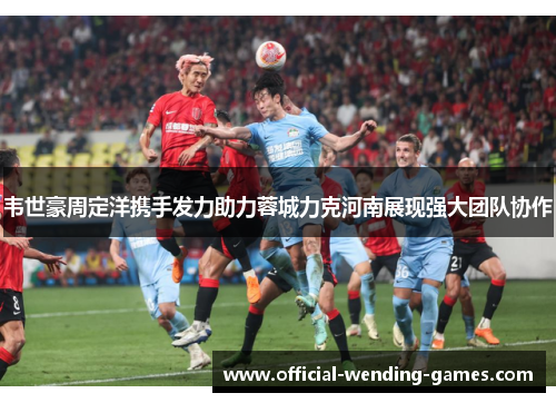 韦世豪周定洋携手发力助力蓉城力克河南展现强大团队协作 韦世豪周定洋携手发力助力蓉城力克河南展现强大团队协作