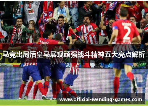 马竞出局后皇马展现顽强战斗精神五大亮点解析